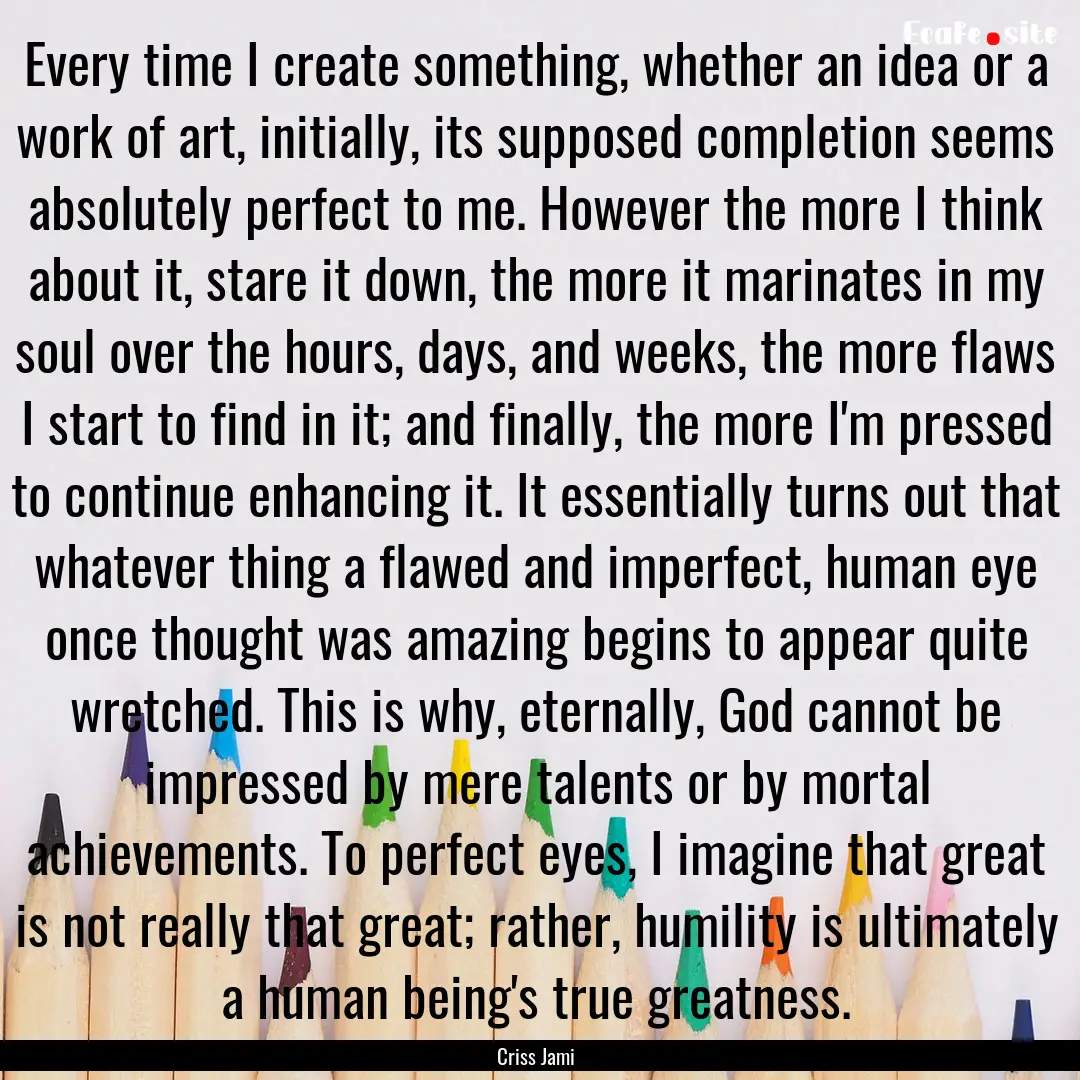 Every time I create something, whether an.... : Quote by Criss Jami