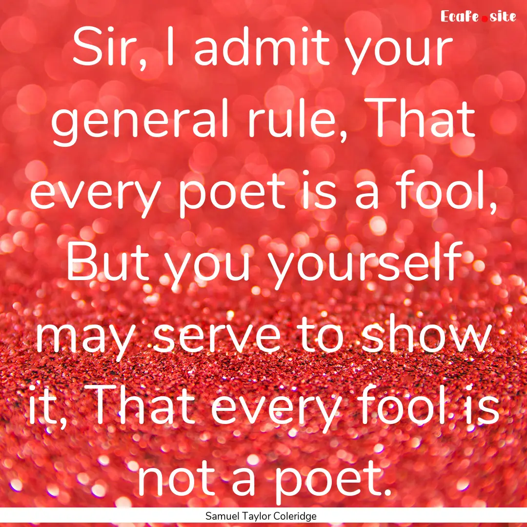 Sir, I admit your general rule, That every.... : Quote by Samuel Taylor Coleridge