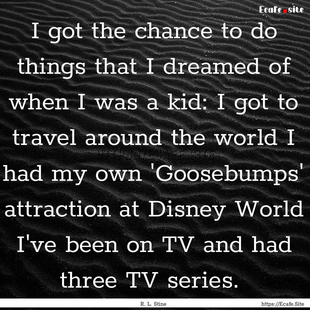 I got the chance to do things that I dreamed.... : Quote by R. L. Stine