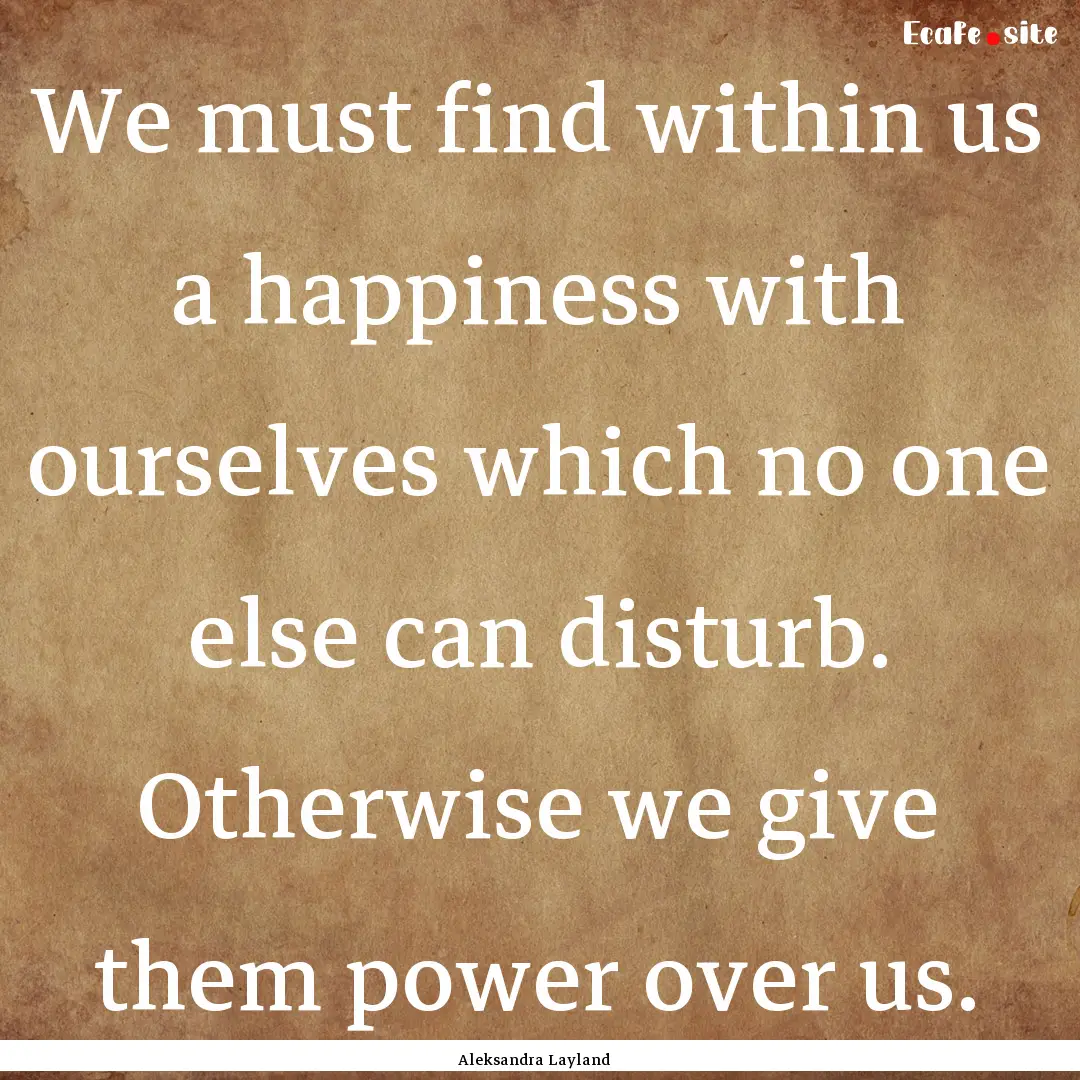 We must find within us a happiness with ourselves.... : Quote by Aleksandra Layland