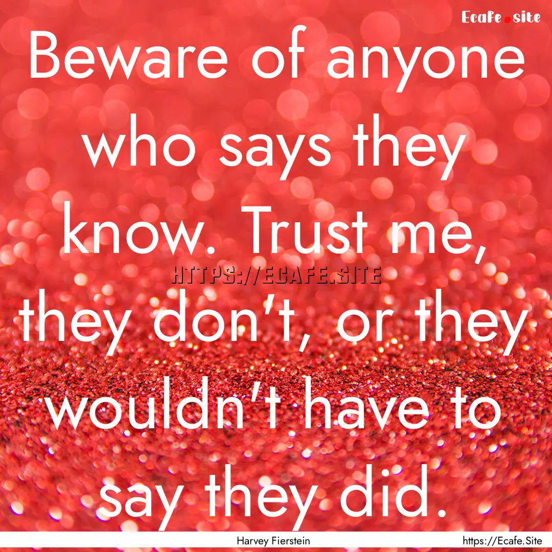 Beware of anyone who says they know. Trust.... : Quote by Harvey Fierstein