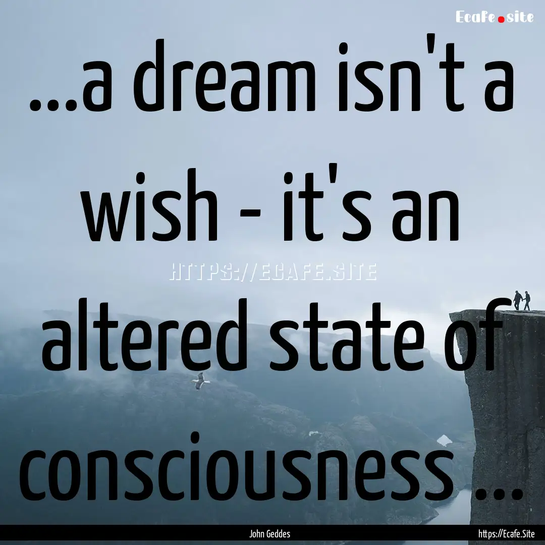 ...a dream isn't a wish - it's an altered.... : Quote by John Geddes