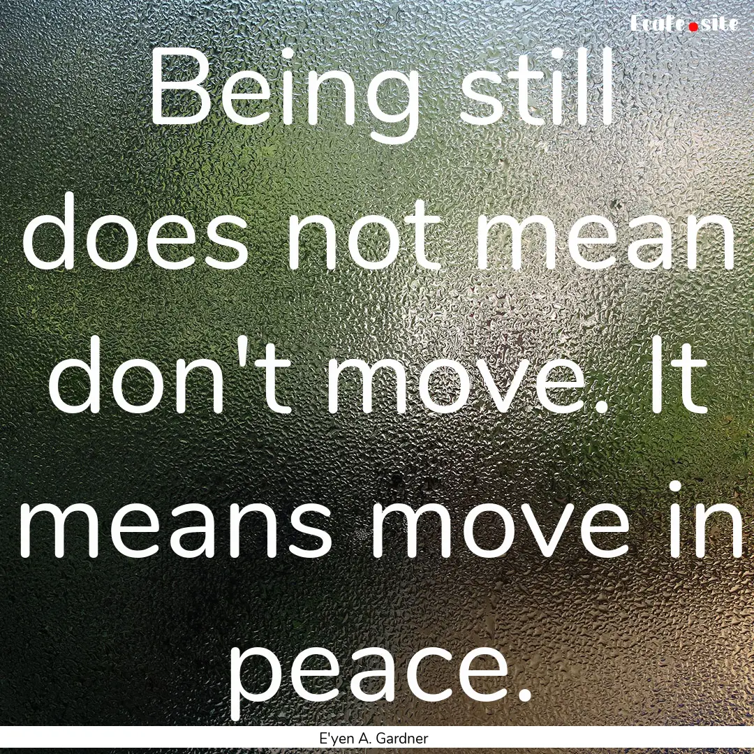 Being still does not mean don't move. It.... : Quote by E'yen A. Gardner