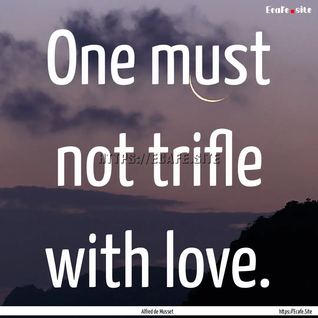 One must not trifle with love. : Quote by Alfred de Musset