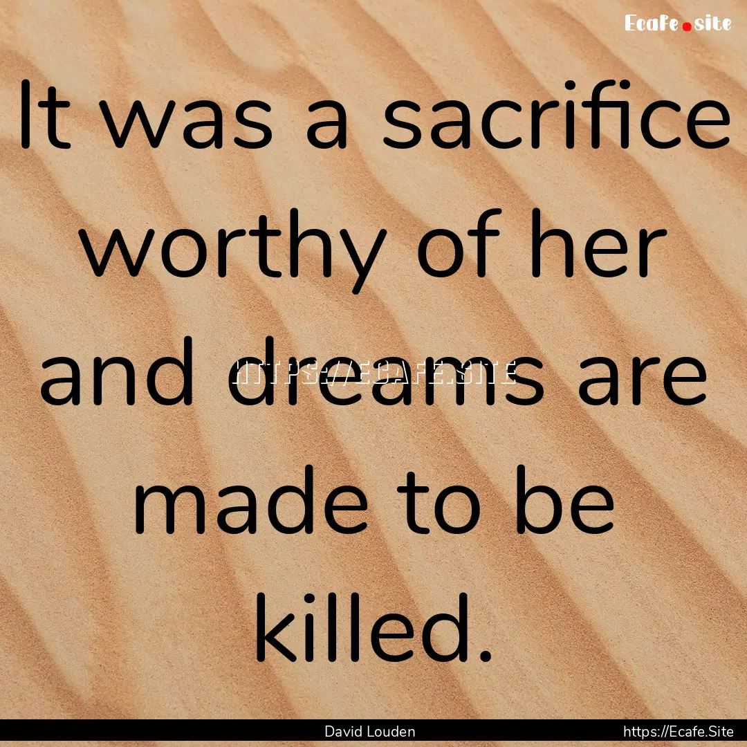 It was a sacrifice worthy of her and dreams.... : Quote by David Louden