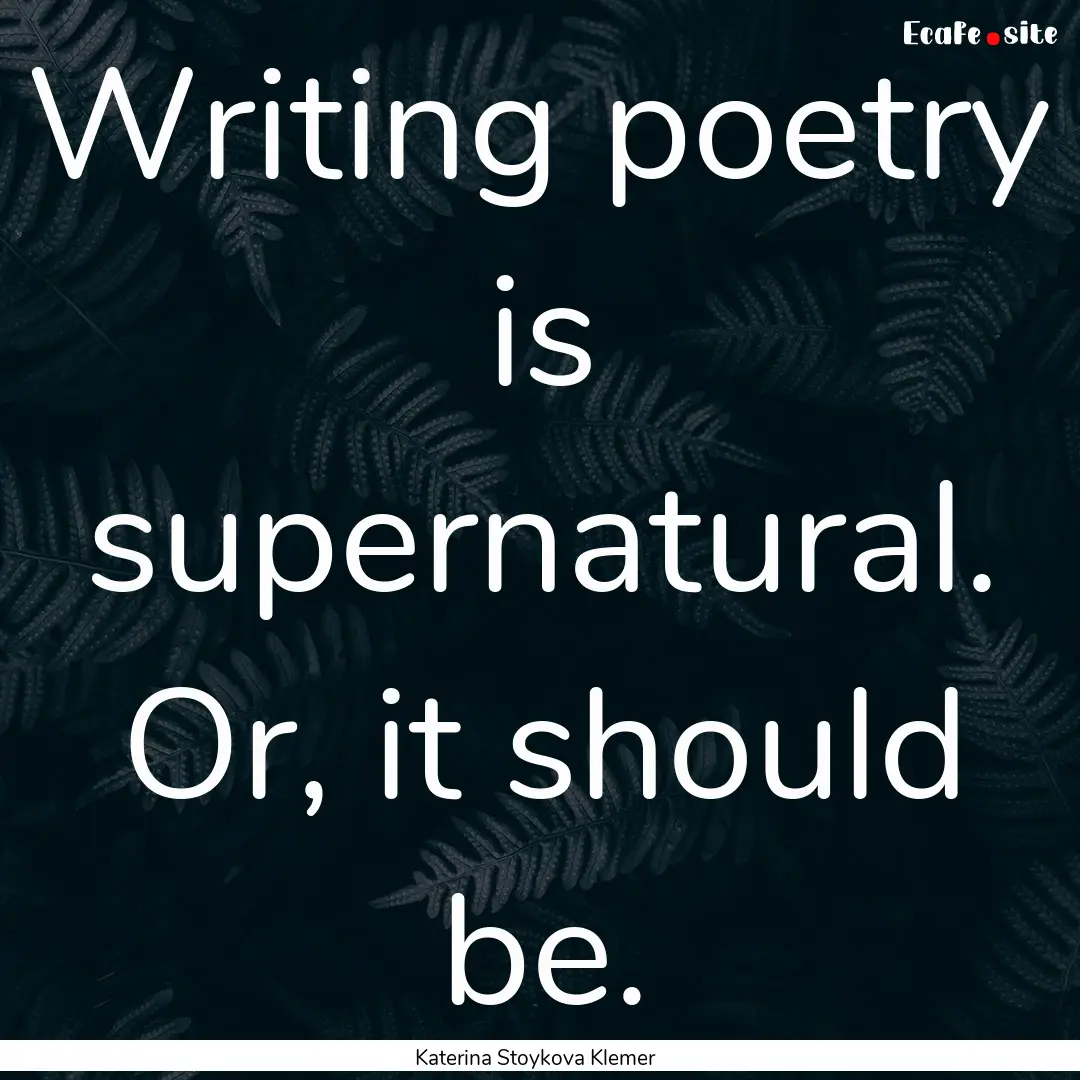 Writing poetry is supernatural. Or, it should.... : Quote by Katerina Stoykova Klemer