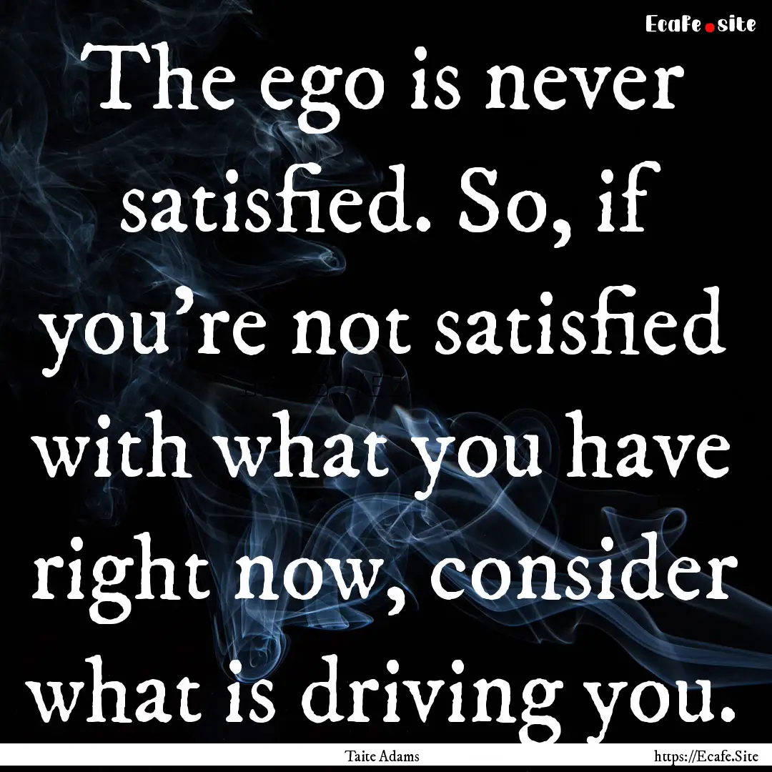 The ego is never satisfied. So, if you're.... : Quote by Taite Adams