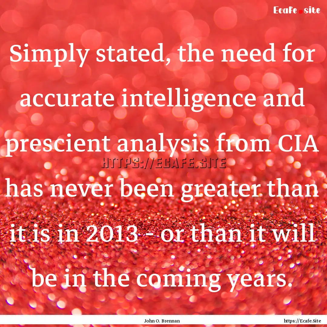 Simply stated, the need for accurate intelligence.... : Quote by John O. Brennan