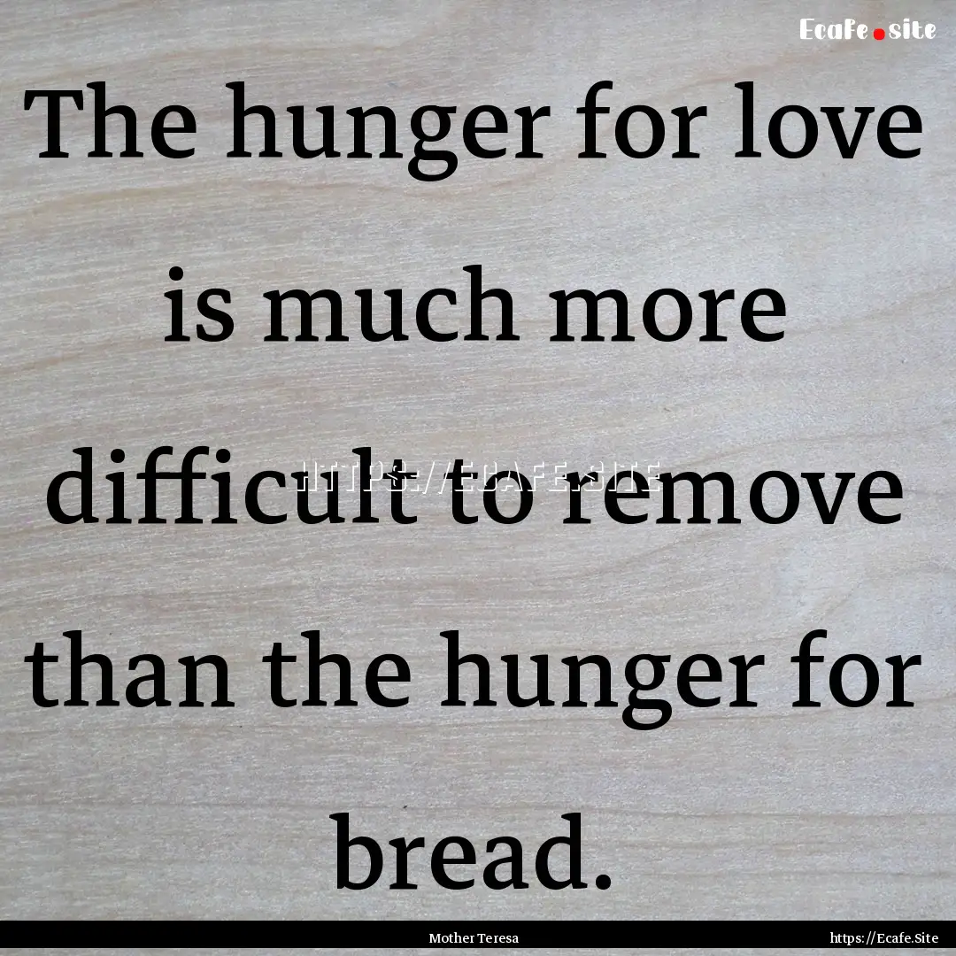 The hunger for love is much more difficult.... : Quote by Mother Teresa