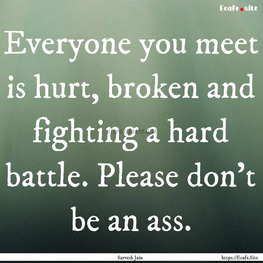 Everyone you meet is hurt, broken and fighting.... : Quote by Sarvesh Jain