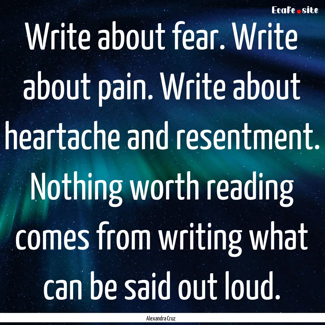 Write about fear. Write about pain. Write.... : Quote by Alexandra Cruz