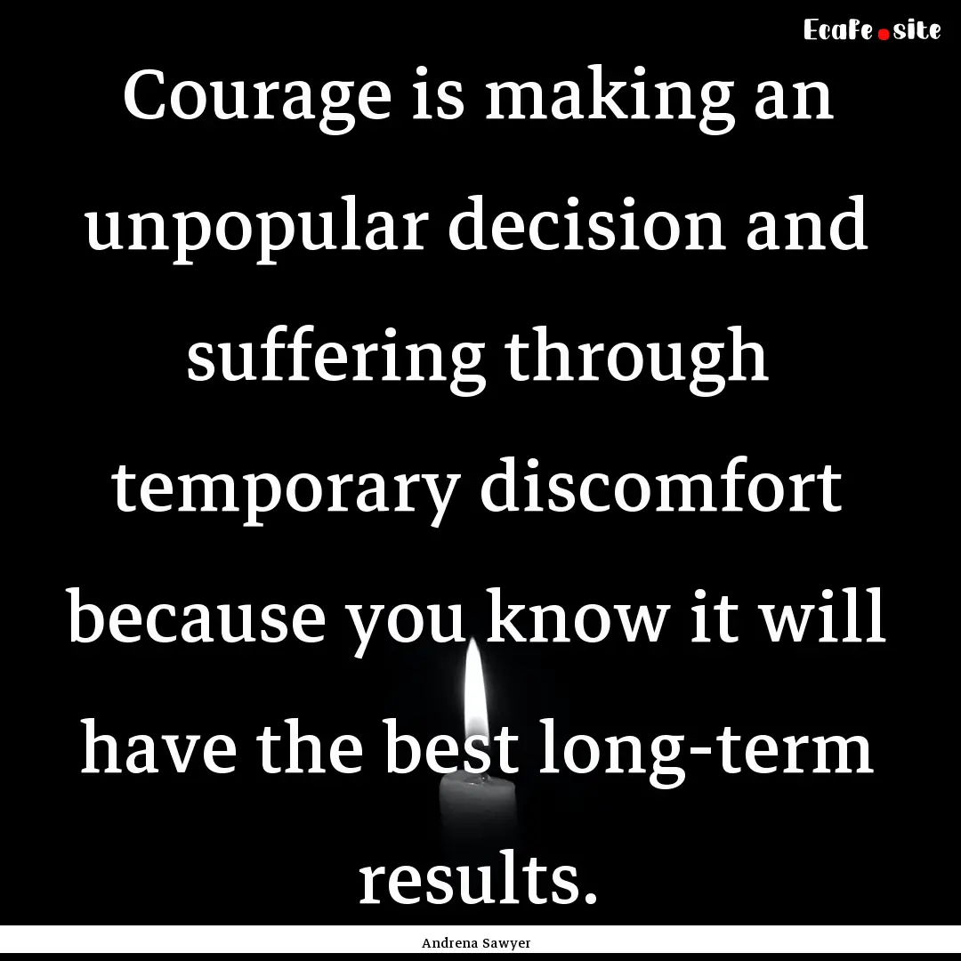 Courage is making an unpopular decision and.... : Quote by Andrena Sawyer