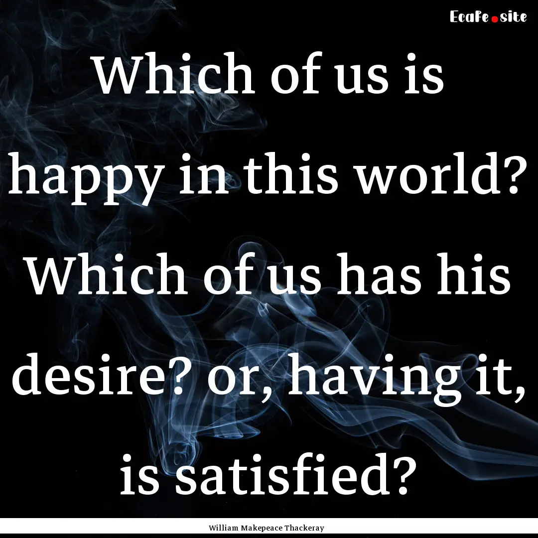 Which of us is happy in this world? Which.... : Quote by William Makepeace Thackeray