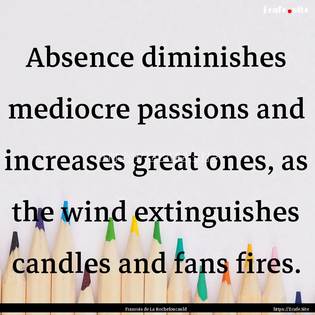 Absence diminishes mediocre passions and.... : Quote by Francois de La Rochefoucauld