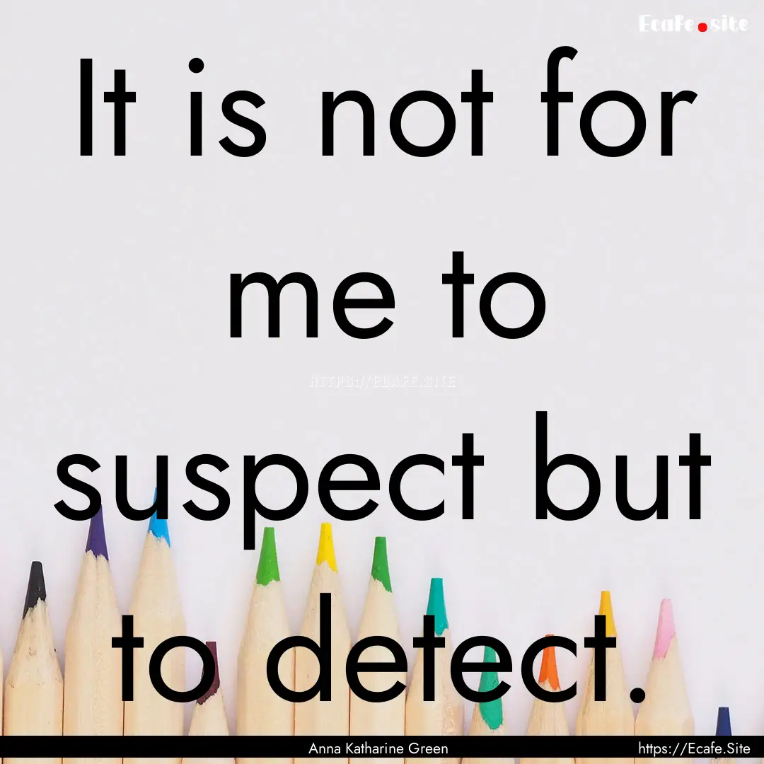 It is not for me to suspect but to detect..... : Quote by Anna Katharine Green