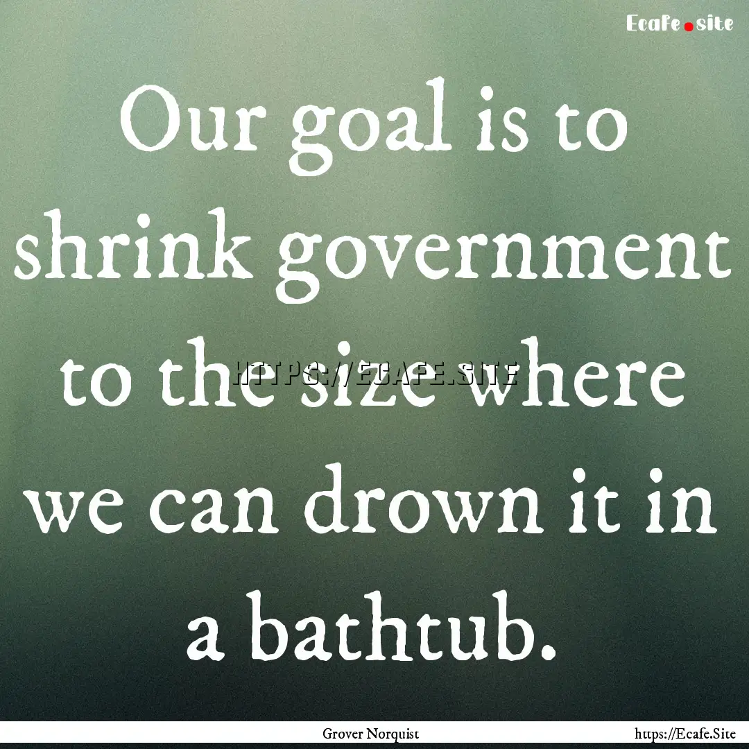 Our goal is to shrink government to the size.... : Quote by Grover Norquist