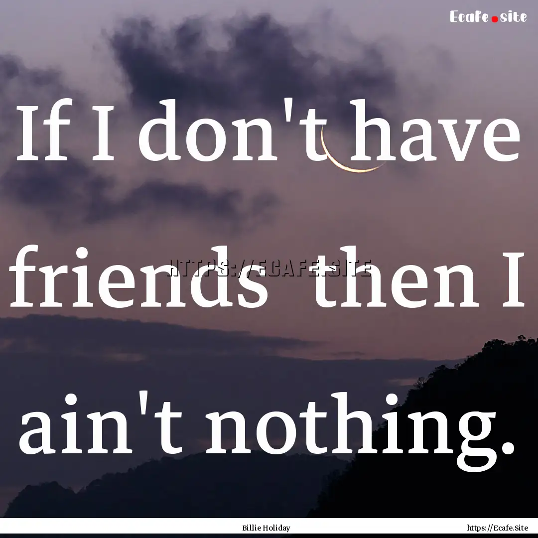 If I don't have friends then I ain't nothing..... : Quote by Billie Holiday