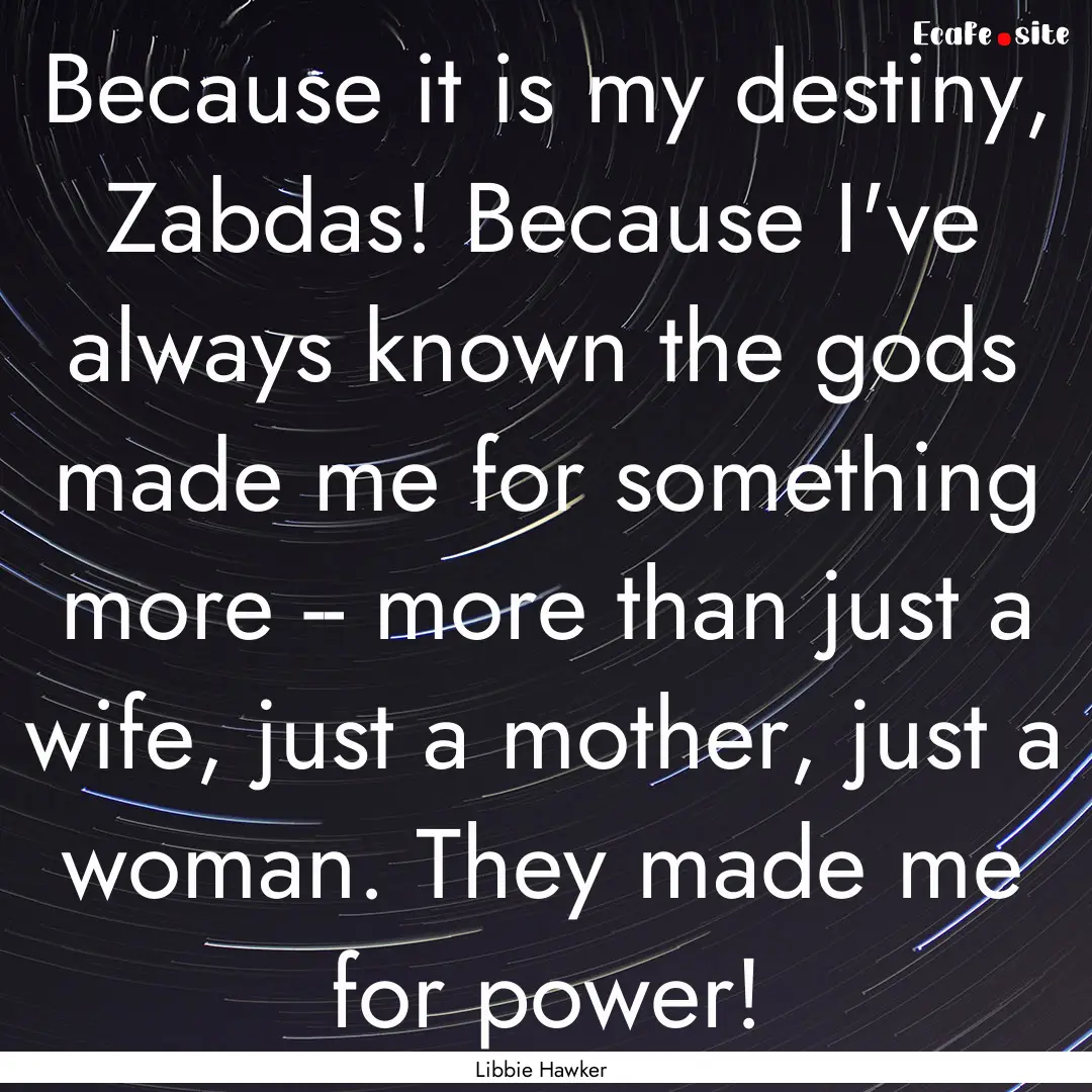 Because it is my destiny, Zabdas! Because.... : Quote by Libbie Hawker