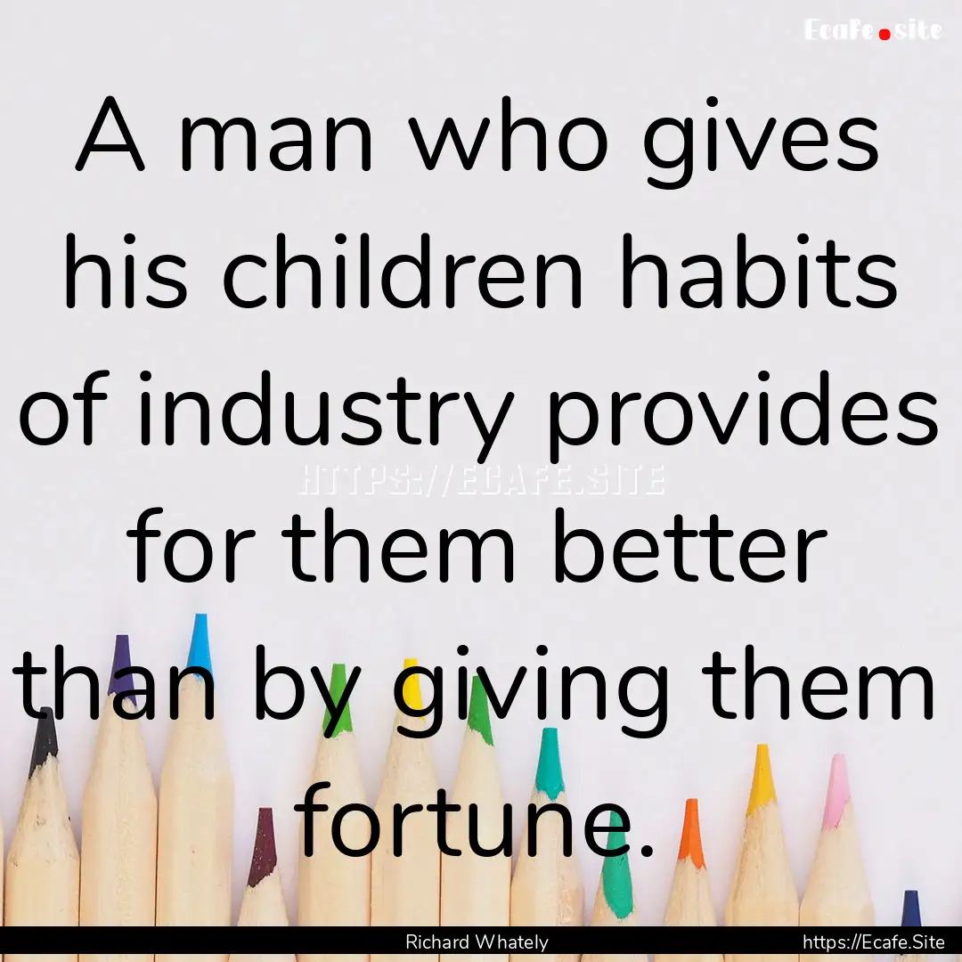 A man who gives his children habits of industry.... : Quote by Richard Whately