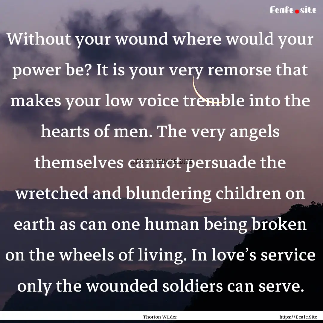 Without your wound where would your power.... : Quote by Thorton Wilder