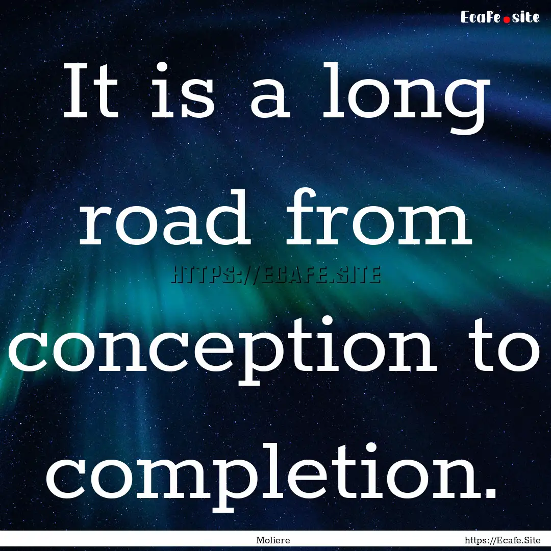 It is a long road from conception to completion..... : Quote by Moliere