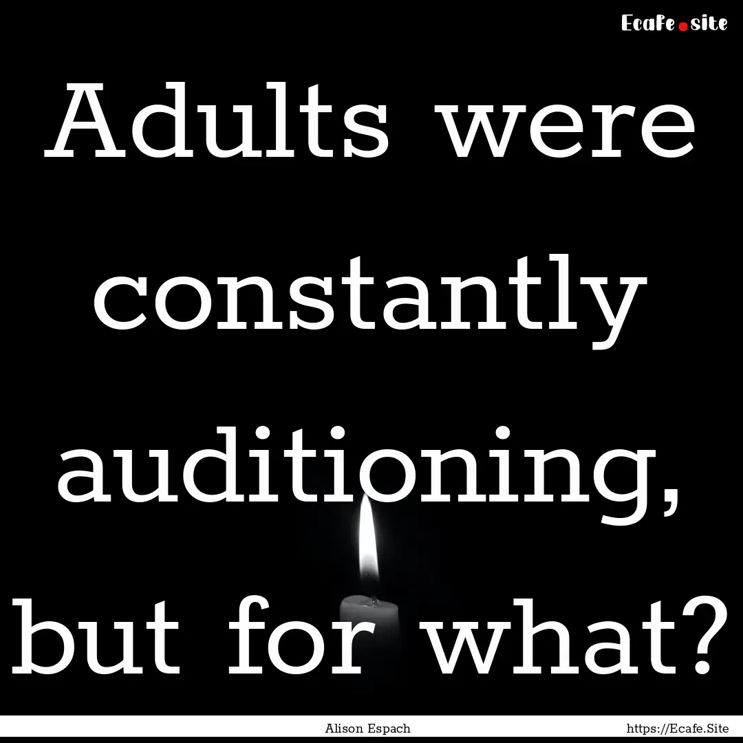 Adults were constantly auditioning, but for.... : Quote by Alison Espach