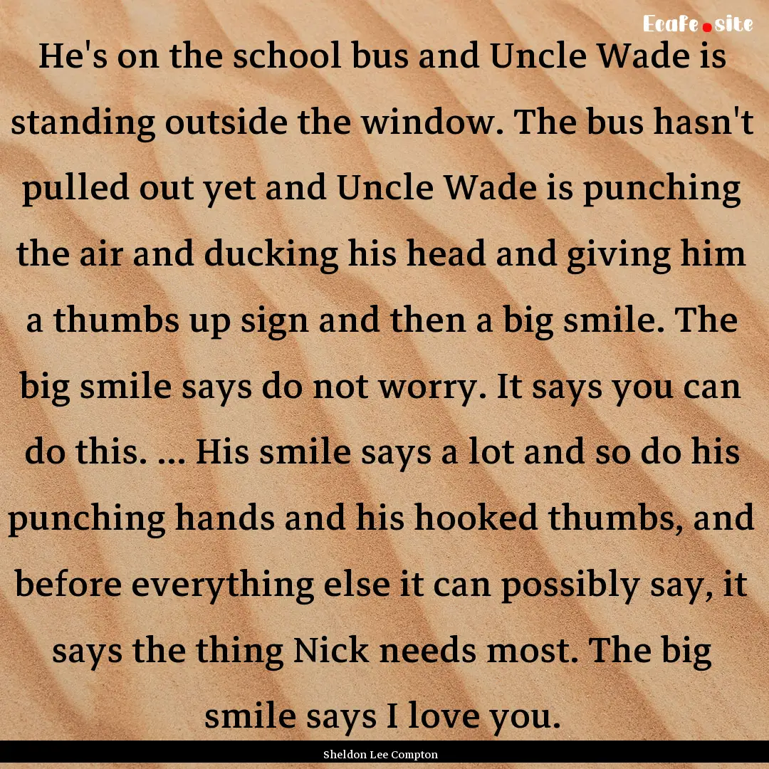 He's on the school bus and Uncle Wade is.... : Quote by Sheldon Lee Compton