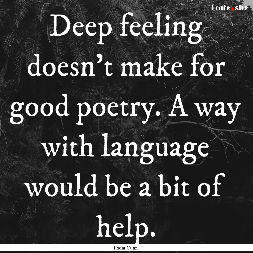 Deep feeling doesn't make for good poetry..... : Quote by Thom Gunn