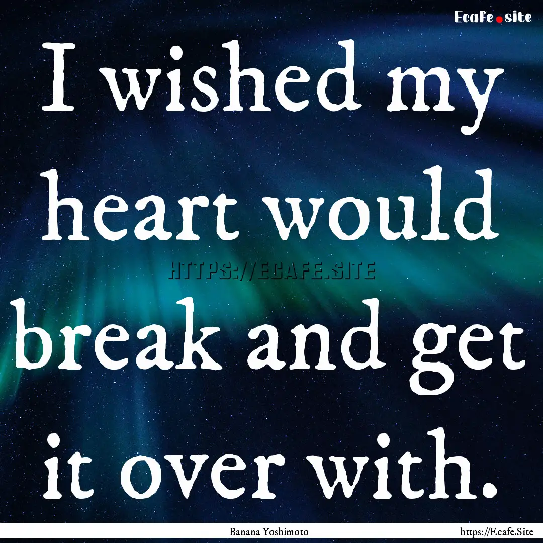 I wished my heart would break and get it.... : Quote by Banana Yoshimoto