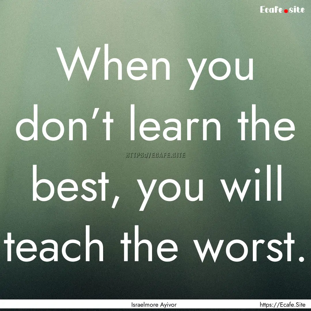 When you don’t learn the best, you will.... : Quote by Israelmore Ayivor