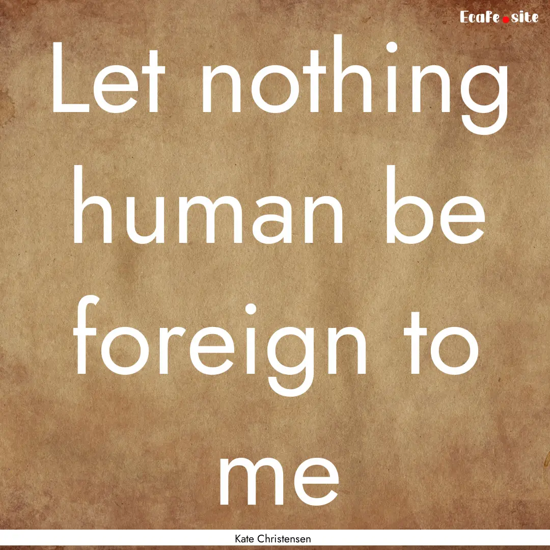 Let nothing human be foreign to me : Quote by Kate Christensen