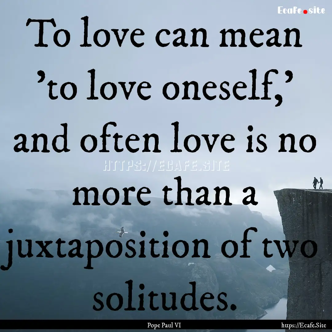 To love can mean 'to love oneself,' and often.... : Quote by Pope Paul VI