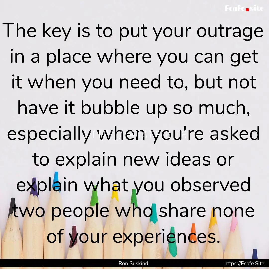 The key is to put your outrage in a place.... : Quote by Ron Suskind