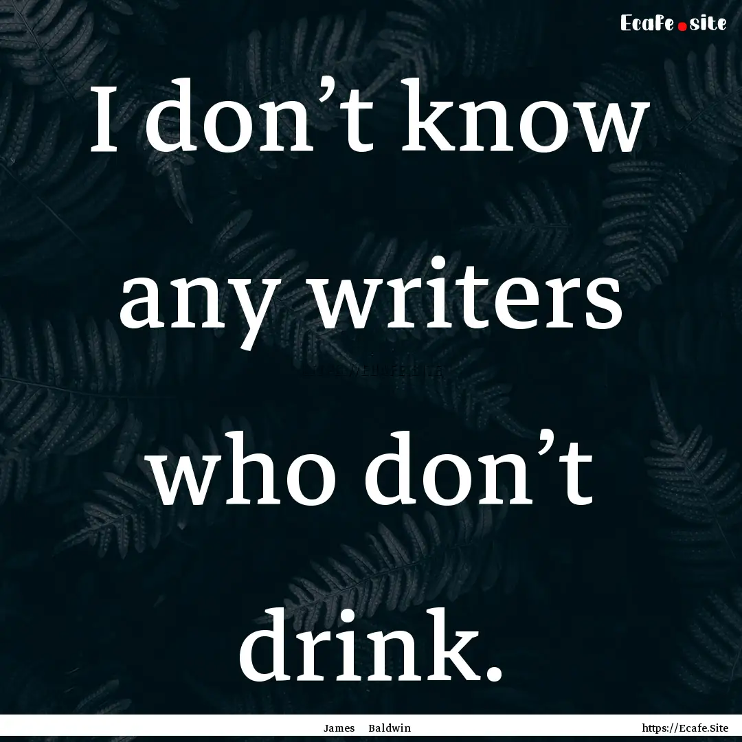 I don’t know any writers who don’t drink..... : Quote by James Baldwin