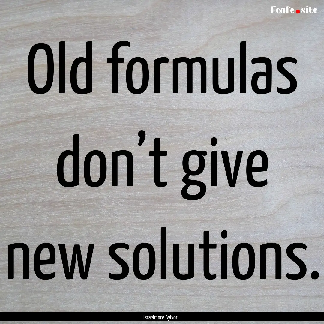 Old formulas don’t give new solutions. : Quote by Israelmore Ayivor