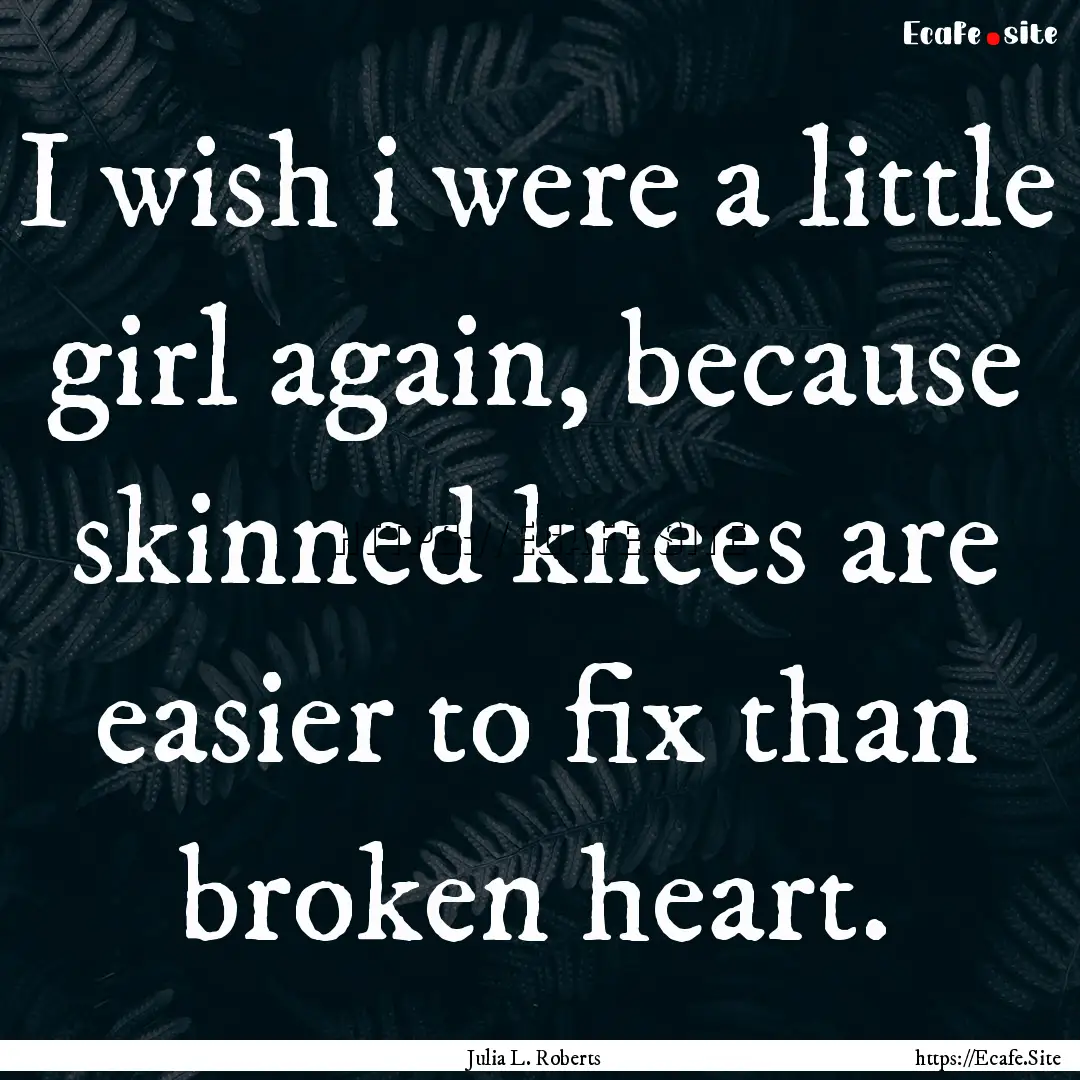 I wish i were a little girl again, because.... : Quote by Julia L. Roberts