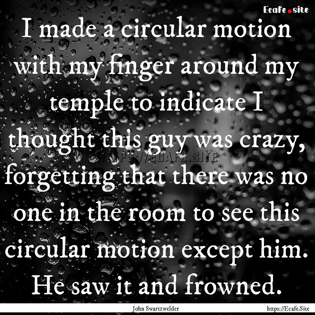 I made a circular motion with my finger around.... : Quote by John Swartzwelder