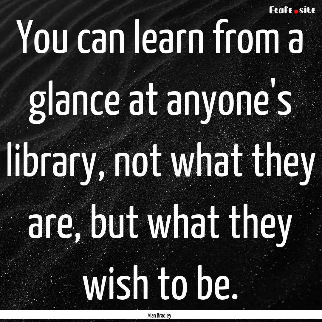 You can learn from a glance at anyone's library,.... : Quote by Alan Bradley