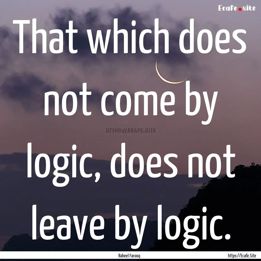 That which does not come by logic, does not.... : Quote by Raheel Farooq