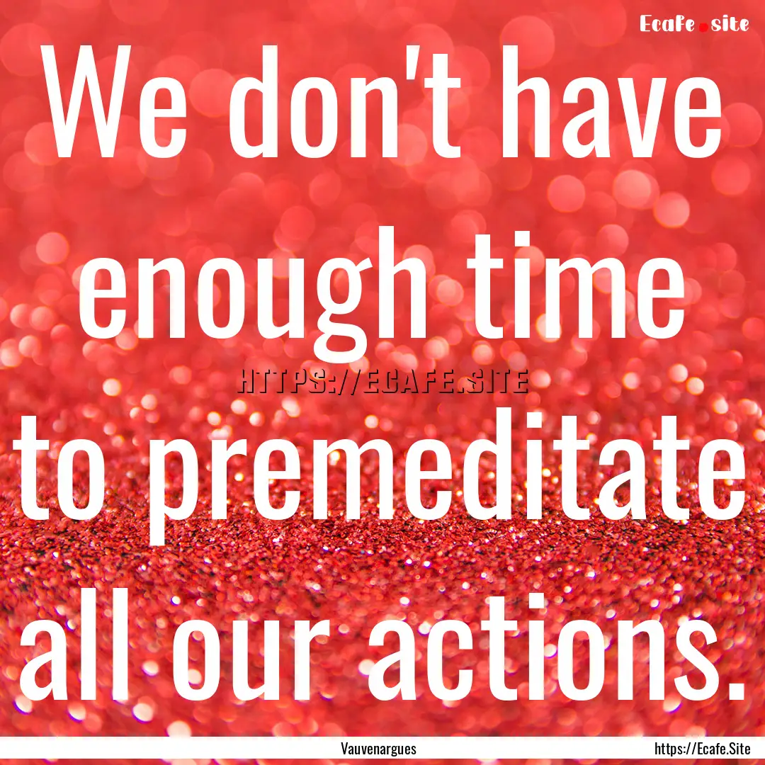 We don't have enough time to premeditate.... : Quote by Vauvenargues