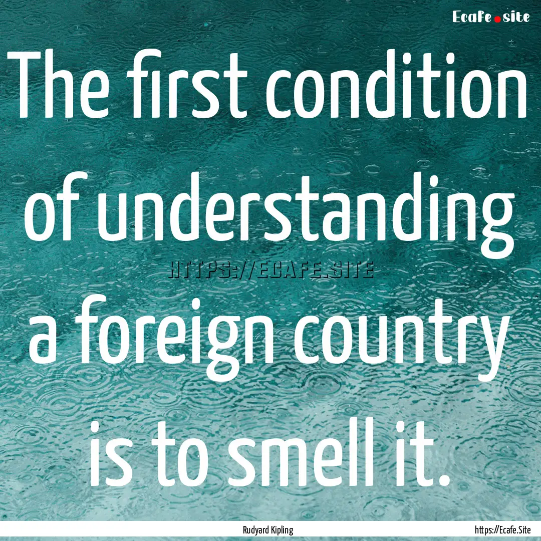 The first condition of understanding a foreign.... : Quote by Rudyard Kipling