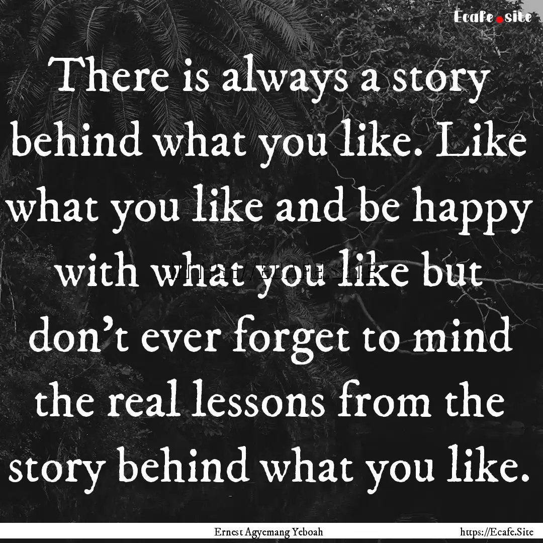 There is always a story behind what you like..... : Quote by Ernest Agyemang Yeboah