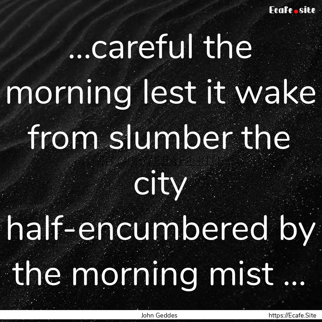 ...careful the morning lest it wake from.... : Quote by John Geddes