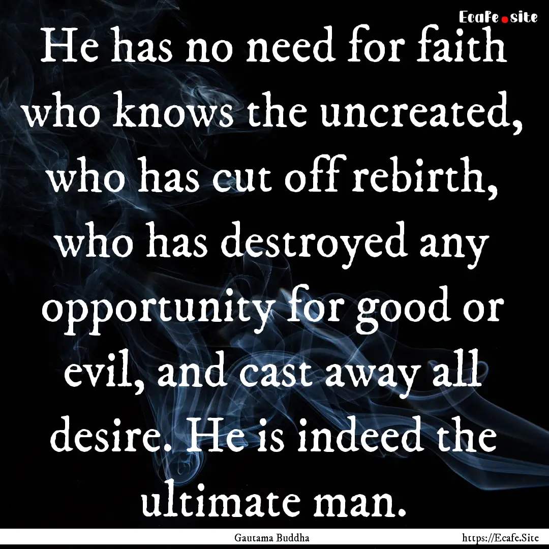 He has no need for faith who knows the uncreated,.... : Quote by Gautama Buddha