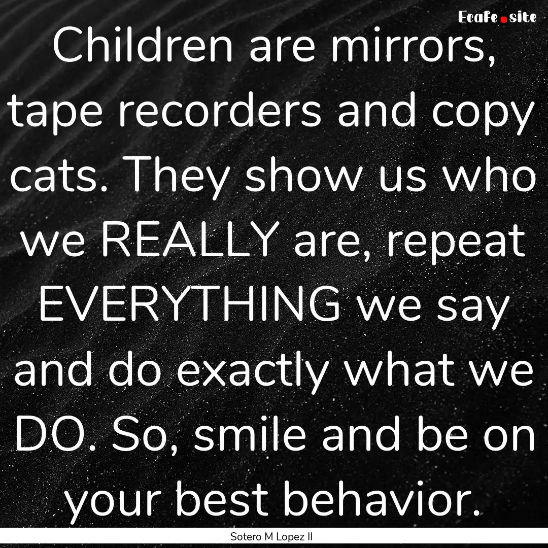 Children are mirrors, tape recorders and.... : Quote by Sotero M Lopez II