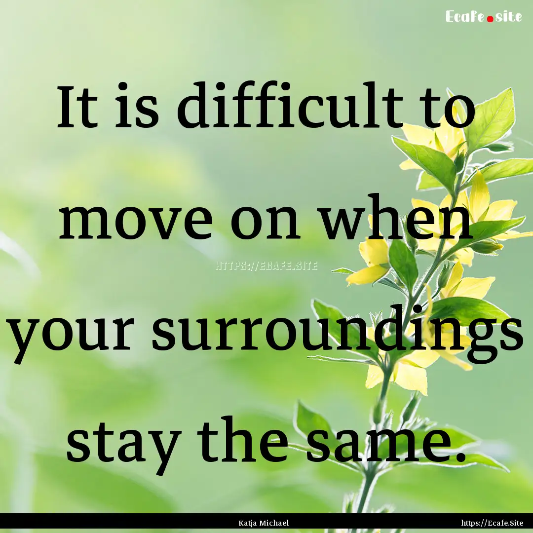 It is difficult to move on when your surroundings.... : Quote by Katja Michael