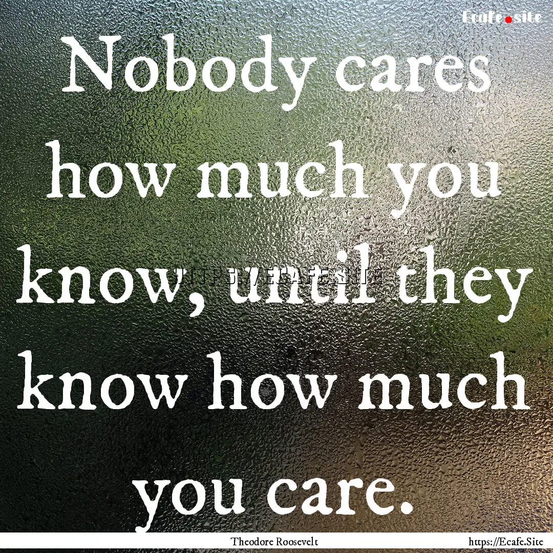 Nobody cares how much you know, until they.... : Quote by Theodore Roosevelt