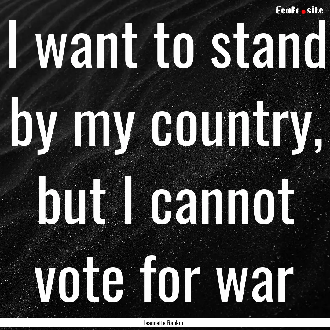 I want to stand by my country, but I cannot.... : Quote by Jeannette Rankin