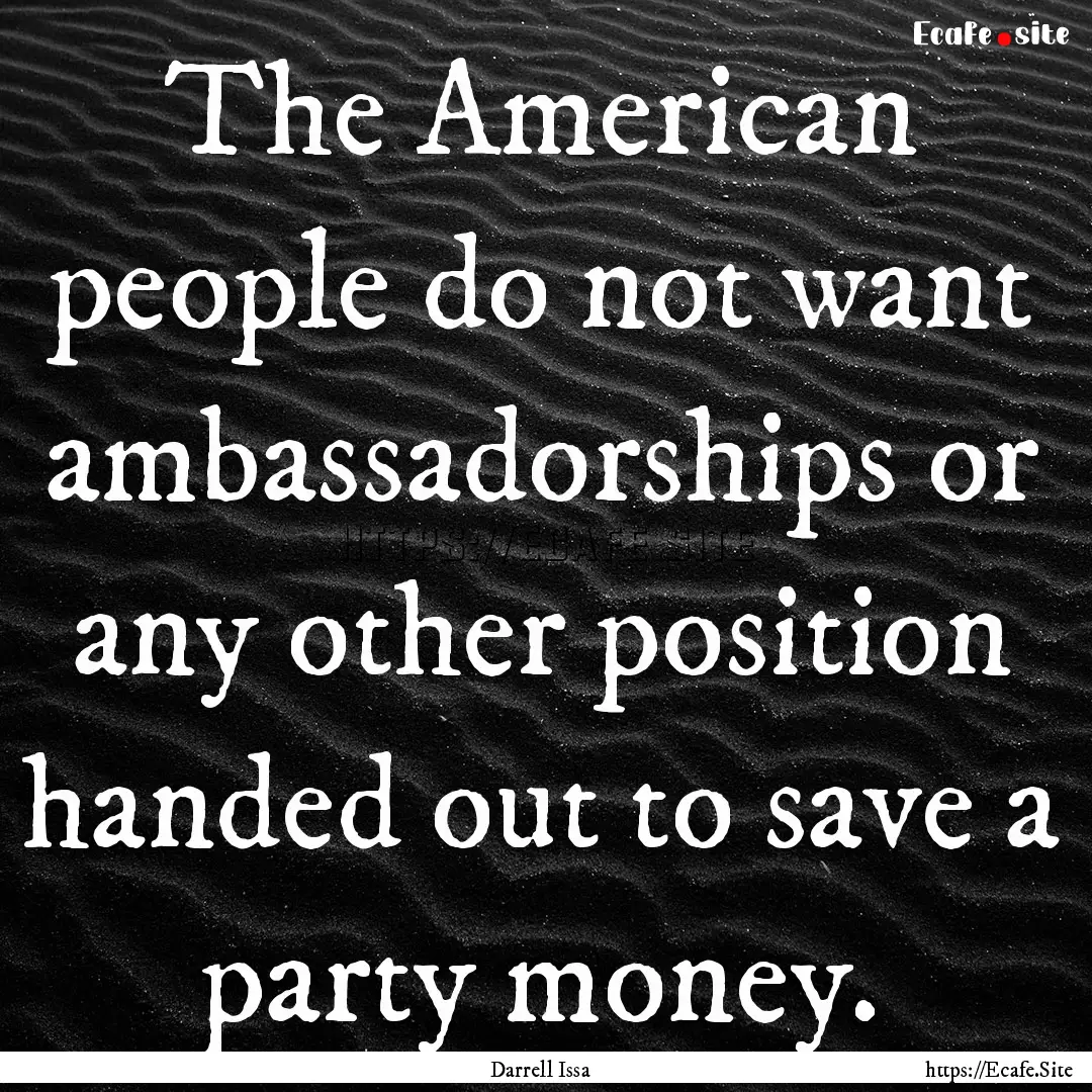 The American people do not want ambassadorships.... : Quote by Darrell Issa