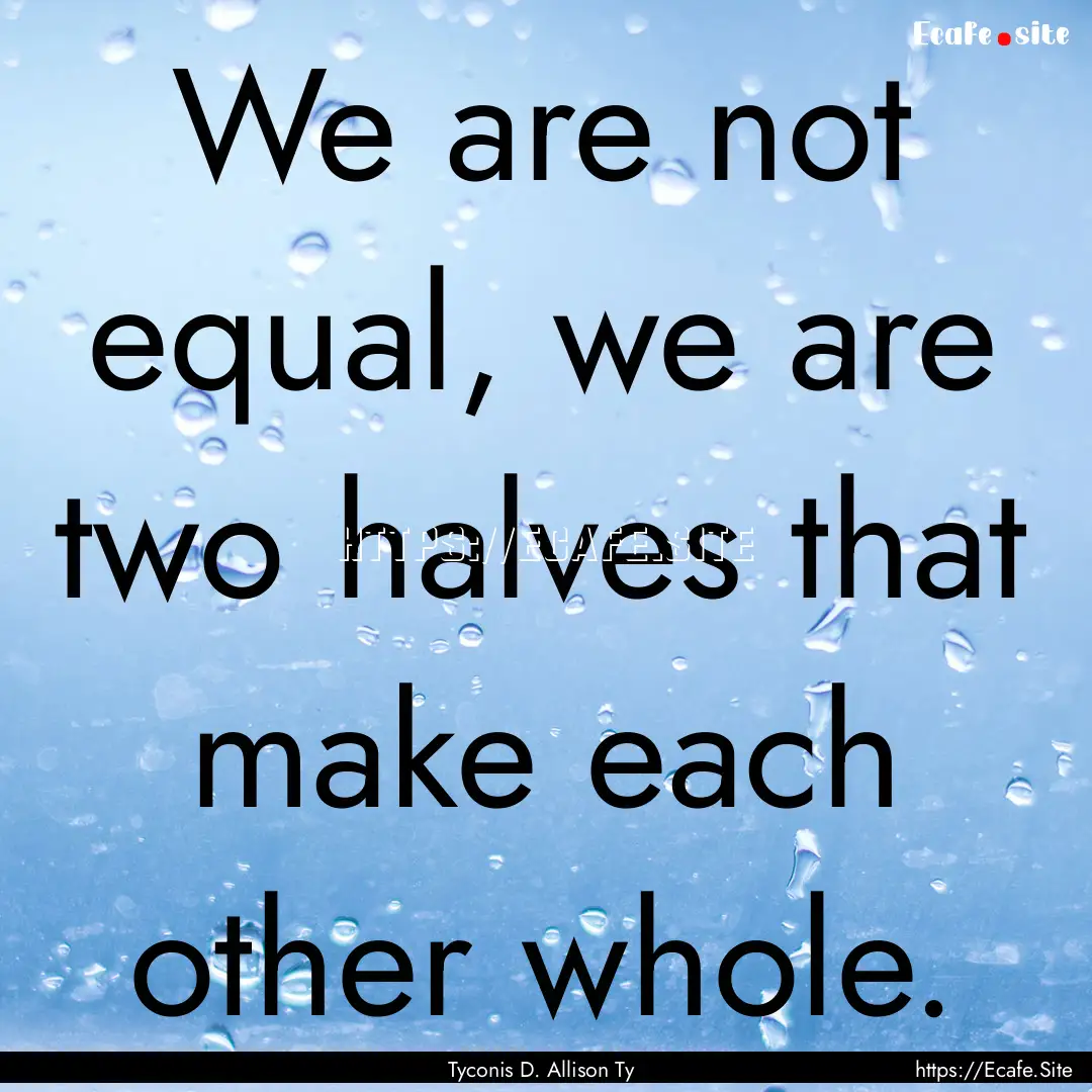 We are not equal, we are two halves that.... : Quote by Tyconis D. Allison Ty